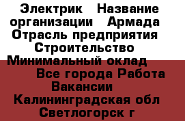 Электрик › Название организации ­ Армада › Отрасль предприятия ­ Строительство › Минимальный оклад ­ 18 000 - Все города Работа » Вакансии   . Калининградская обл.,Светлогорск г.